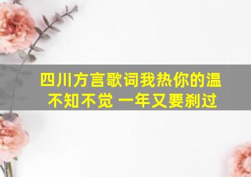 四川方言歌词我热你的温 不知不觉 一年又要刹过